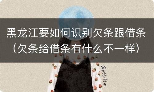 黑龙江要如何识别欠条跟借条（欠条给借条有什么不一样）