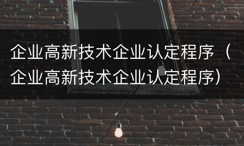 企业高新技术企业认定程序（企业高新技术企业认定程序）