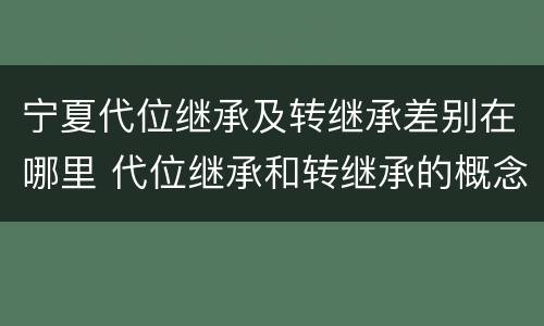 宁夏代位继承及转继承差别在哪里 代位继承和转继承的概念和适用范围