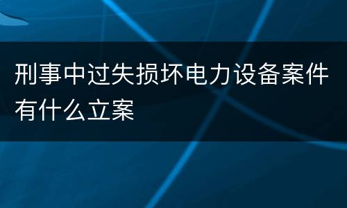 刑事中过失损坏电力设备案件有什么立案