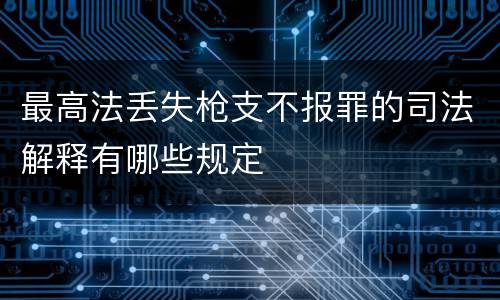 最高法丢失枪支不报罪的司法解释有哪些规定