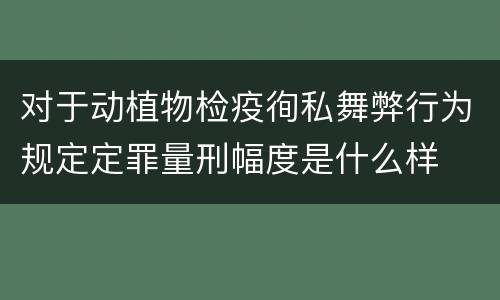 对于动植物检疫徇私舞弊行为规定定罪量刑幅度是什么样