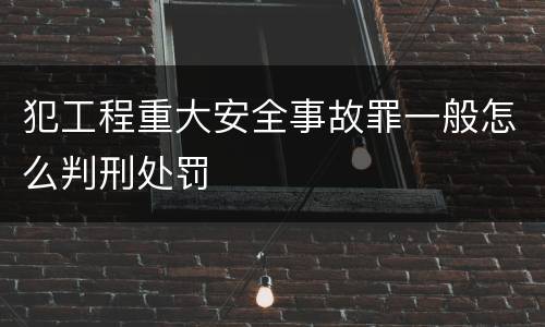 犯工程重大安全事故罪一般怎么判刑处罚