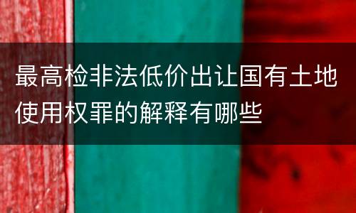 最高检非法低价出让国有土地使用权罪的解释有哪些