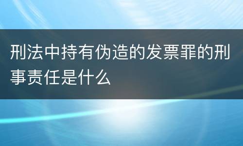 刑法中持有伪造的发票罪的刑事责任是什么