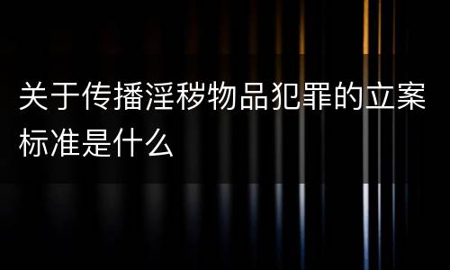 关于传播淫秽物品犯罪的立案标准是什么