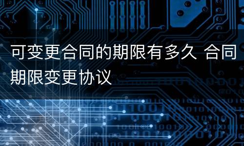 可变更合同的期限有多久 合同期限变更协议