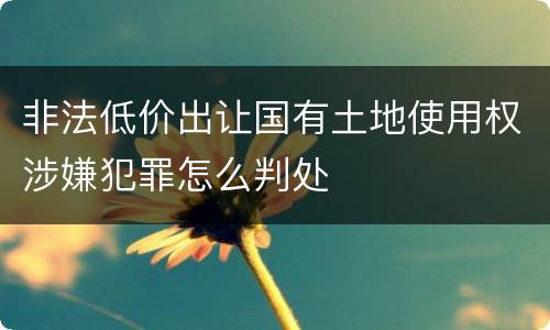非法低价出让国有土地使用权涉嫌犯罪怎么判处