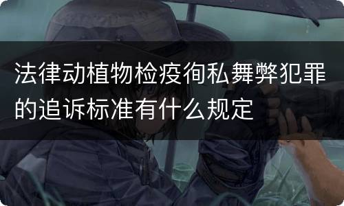 法律动植物检疫徇私舞弊犯罪的追诉标准有什么规定