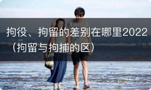 拘役、拘留的差别在哪里2022（拘留与拘捕的区）