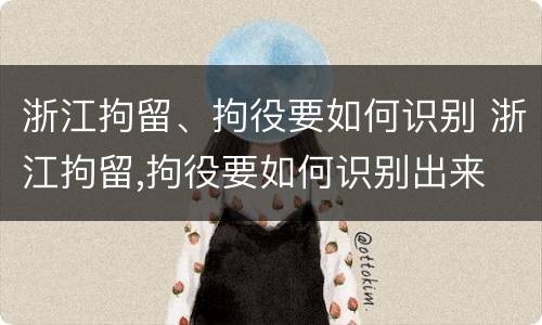 浙江拘留、拘役要如何识别 浙江拘留,拘役要如何识别出来