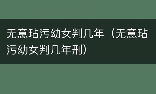 无意玷污幼女判几年（无意玷污幼女判几年刑）
