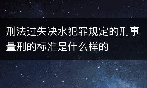 刑法过失决水犯罪规定的刑事量刑的标准是什么样的