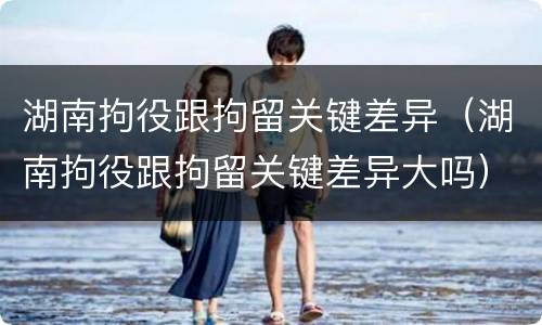 湖南拘役跟拘留关键差异（湖南拘役跟拘留关键差异大吗）
