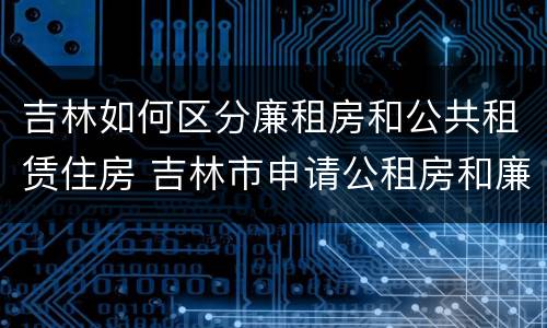 吉林如何区分廉租房和公共租赁住房 吉林市申请公租房和廉租房的条件