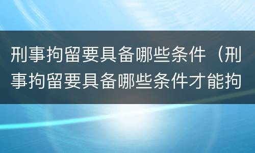刑事拘留要具备哪些条件（刑事拘留要具备哪些条件才能拘留）
