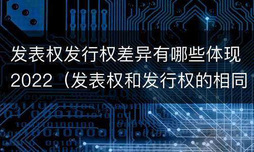 发表权发行权差异有哪些体现2022（发表权和发行权的相同点）
