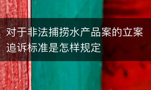 对于非法捕捞水产品案的立案追诉标准是怎样规定