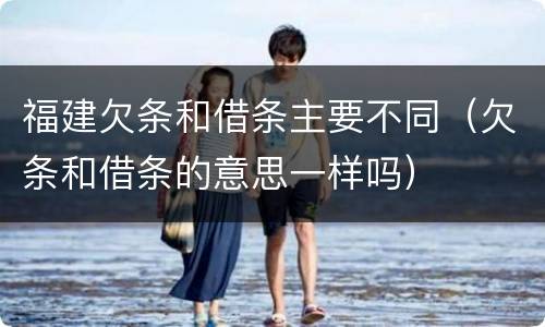 福建欠条和借条主要不同（欠条和借条的意思一样吗）