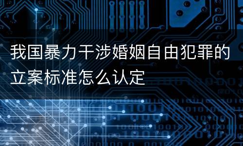 我国暴力干涉婚姻自由犯罪的立案标准怎么认定