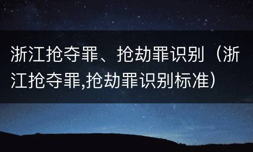 浙江抢夺罪、抢劫罪识别（浙江抢夺罪,抢劫罪识别标准）