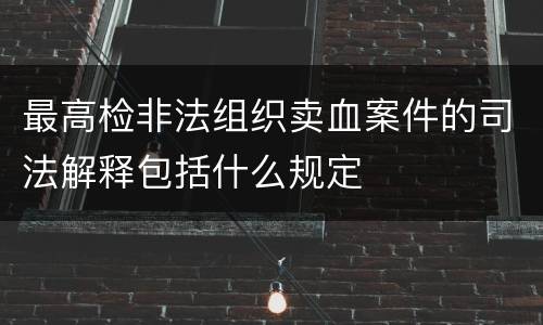 最高检非法组织卖血案件的司法解释包括什么规定