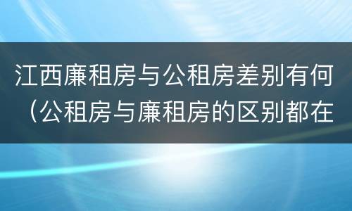 江西廉租房与公租房差别有何（公租房与廉租房的区别都在此,别再搞错了!）