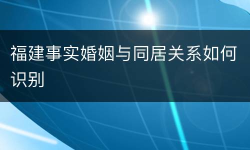 福建事实婚姻与同居关系如何识别