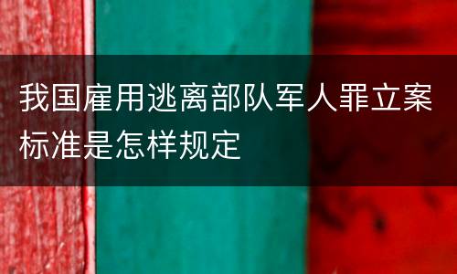 我国雇用逃离部队军人罪立案标准是怎样规定