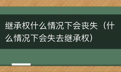 继承权什么情况下会丧失（什么情况下会失去继承权）
