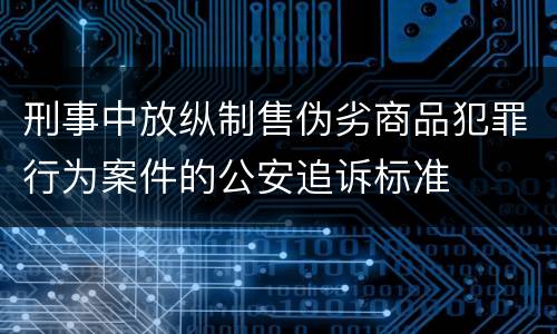 刑事中放纵制售伪劣商品犯罪行为案件的公安追诉标准