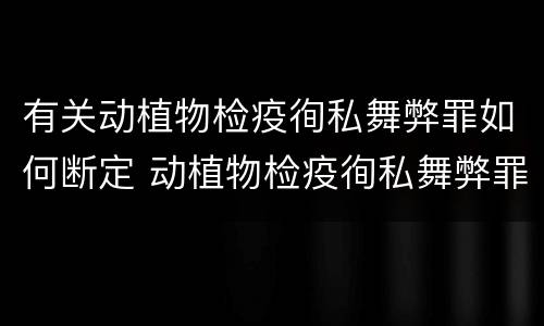 有关动植物检疫徇私舞弊罪如何断定 动植物检疫徇私舞弊罪犯罪主体