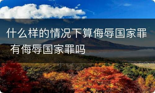 什么样的情况下算侮辱国家罪 有侮辱国家罪吗