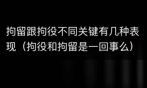 拘留跟拘役不同关键有几种表现（拘役和拘留是一回事么）