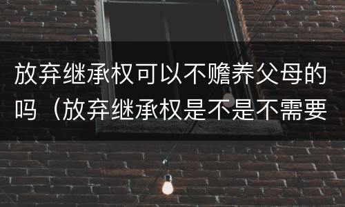 放弃继承权可以不赡养父母的吗（放弃继承权是不是不需要赡养老人）