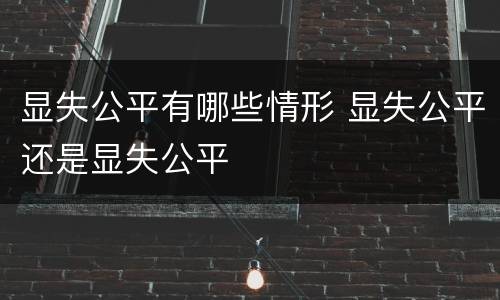显失公平有哪些情形 显失公平还是显失公平