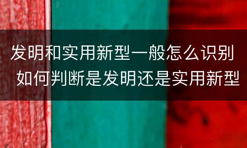 发明和实用新型一般怎么识别 如何判断是发明还是实用新型