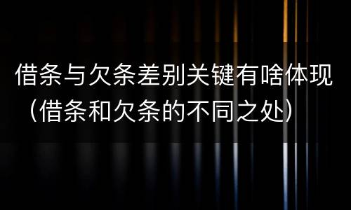 借条与欠条差别关键有啥体现（借条和欠条的不同之处）