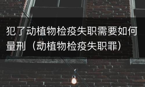 犯了动植物检疫失职需要如何量刑（动植物检疫失职罪）