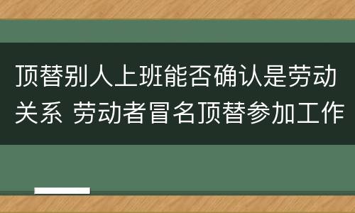 顶替别人上班能否确认是劳动关系 劳动者冒名顶替参加工作