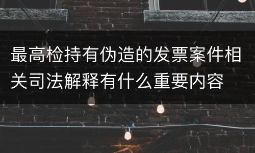 最高检持有伪造的发票案件相关司法解释有什么重要内容