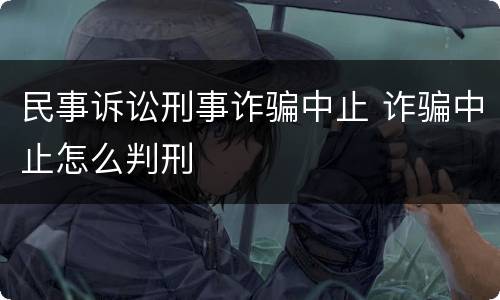 民事诉讼刑事诈骗中止 诈骗中止怎么判刑