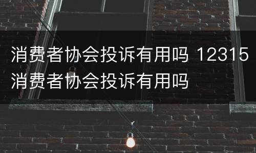 消费者协会投诉有用吗 12315消费者协会投诉有用吗