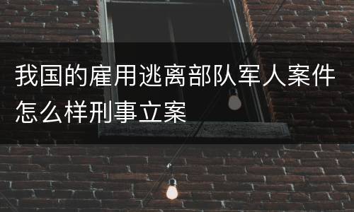 我国的雇用逃离部队军人案件怎么样刑事立案