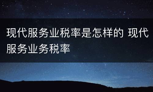 现代服务业税率是怎样的 现代服务业务税率