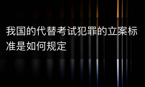 我国的代替考试犯罪的立案标准是如何规定