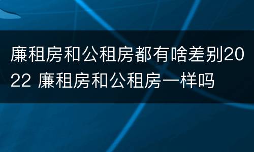 廉租房和公租房都有啥差别2022 廉租房和公租房一样吗