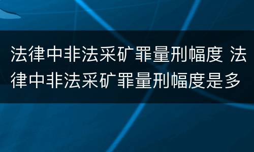 法律中非法采矿罪量刑幅度 法律中非法采矿罪量刑幅度是多少