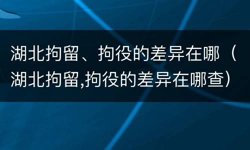 湖北拘留、拘役的差异在哪（湖北拘留,拘役的差异在哪查）