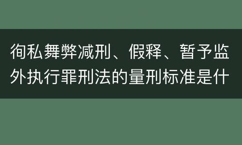 徇私舞弊减刑、假释、暂予监外执行罪刑法的量刑标准是什么